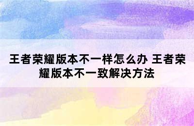 王者荣耀版本不一样怎么办 王者荣耀版本不一致解决方法